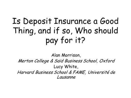 Is Deposit Insurance a Good Thing, and if so, Who should pay for it? Alan Morrison, Merton College & Saïd Business School, Oxford Lucy White, Harvard Business.