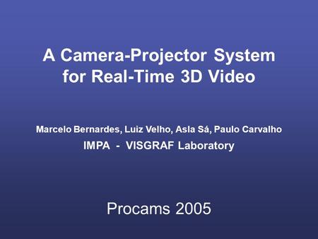 A Camera-Projector System for Real-Time 3D Video Marcelo Bernardes, Luiz Velho, Asla Sá, Paulo Carvalho IMPA - VISGRAF Laboratory Procams 2005.