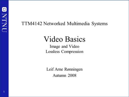 1 TTM4142 Networked Multimedia Systems Video Basics Image and Video Lossless Compression Leif Arne Rønningen Autumn 2008.