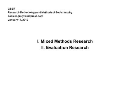 GSSR Research Methodology and Methods of Social Inquiry socialinquiry.wordpress.com January 17, 2012 I. Mixed Methods Research II. Evaluation Research.