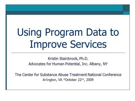 Using Program Data to Improve Services Kristin Stainbrook, Ph.D. Advocates for Human Potential, Inc. Albany, NY The Center for Substance Abuse Treatment.