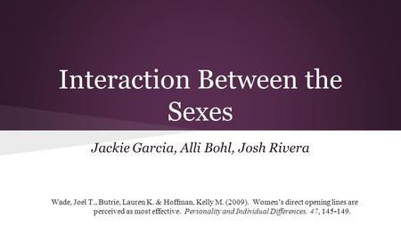 Interaction Between the Sexes Jackie Garcia, Alli Bohl, Josh Rivera Wade, Joel T., Butrie, Lauren K. & Hoffman, Kelly M. (2009). Women’s direct opening.