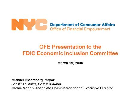 OFE Presentation to the FDIC Economic Inclusion Committee March 19, 2008 Michael Bloomberg, Mayor Jonathan Mintz, Commissioner Cathie Mahon, Associate.