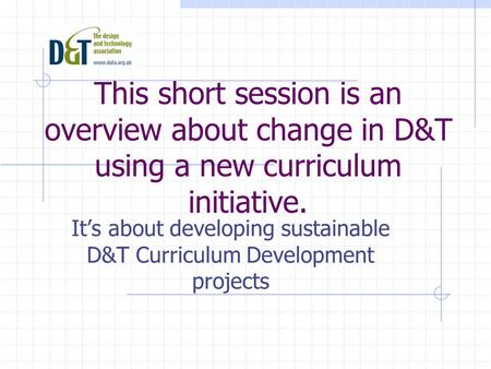 This short session is an overview about change in D&T using a new curriculum initiative. It’s about developing sustainable D&T Curriculum Development projects.