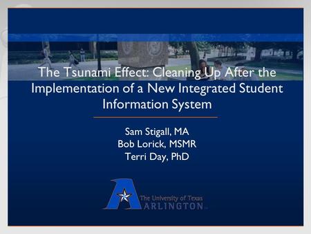 The Tsunami Effect: Cleaning Up After the Implementation of a New Integrated Student Information System Sam Stigall, MA Bob Lorick, MSMR Terri Day, PhD.