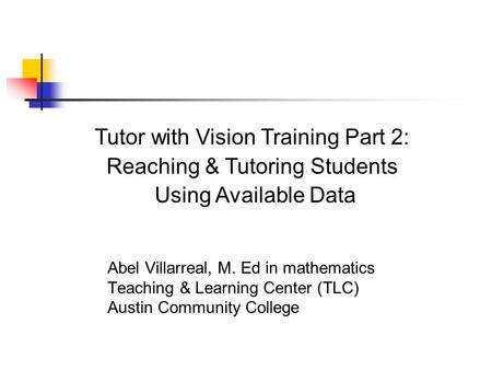 Abel Villarreal, M. Ed in mathematics Teaching & Learning Center (TLC) Austin Community College Tutor with Vision Training Part 2: Reaching & Tutoring.