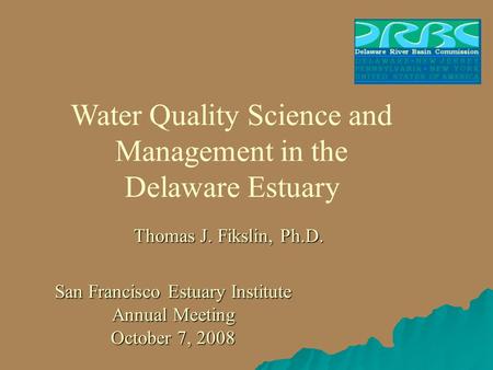 San Francisco Estuary Institute Annual Meeting October 7, 2008 Water Quality Science and Management in the Delaware Estuary Thomas J. Fikslin, Ph.D.