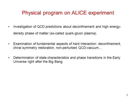 1 Physical program on ALICE experiment Investigation of QCD predictions about deconfinement and high energy- density phase of matter (so-called quark-gluon.