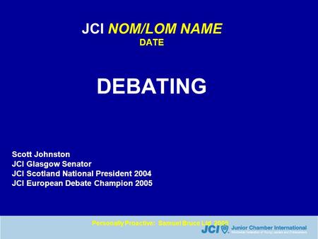 Personally Proactive: Samuel Bruce Ltd 2005 JCI NOM/LOM NAME DATE DEBATING Scott Johnston JCI Glasgow Senator JCI Scotland National President 2004 JCI.