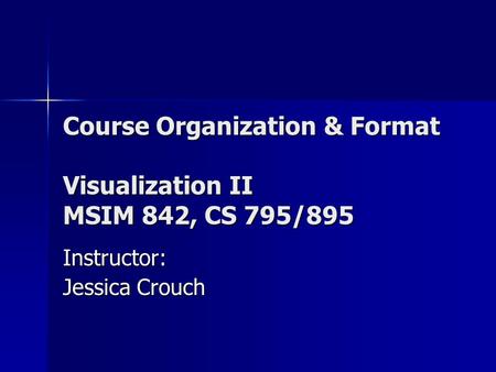 Course Organization & Format Visualization II MSIM 842, CS 795/895 Instructor: Jessica Crouch.