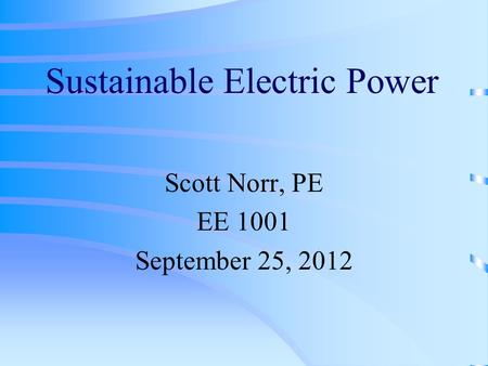 Sustainable Electric Power Scott Norr, PE EE 1001 September 25, 2012.