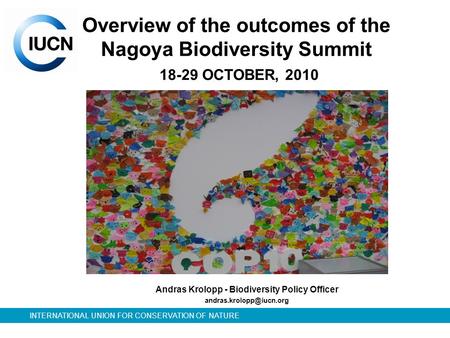 INTERNATIONAL UNION FOR CONSERVATION OF NATURE Overview of the outcomes of the Nagoya Biodiversity Summit 18-29 OCTOBER, 2010 Andras Krolopp - Biodiversity.