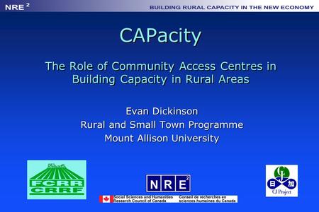 CAPacity The Role of Community Access Centres in Building Capacity in Rural Areas Evan Dickinson Rural and Small Town Programme Mount Allison University.