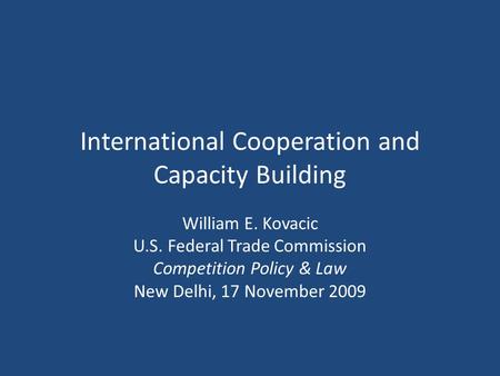 International Cooperation and Capacity Building William E. Kovacic U.S. Federal Trade Commission Competition Policy & Law New Delhi, 17 November 2009.