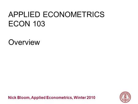 Nick Bloom, Applied Econometrics, Winter 2010 APPLIED ECONOMETRICS ECON 103 Overview.