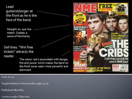 Lead guitarist/singer at the front as he is the face of the band. Straight on, eye line match. Creates a sense of familiarity. Sell lines. “Win free tickets”