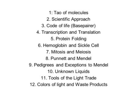 1: Tao of molecules 2. Scientific Approach 3. Code of life (Basepairer) 4. Transcription and Translation 5. Protein Folding 6. Hemoglobin and Sickle Cell.