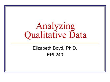 Analyzing Qualitative Data Elizabeth Boyd, Ph.D. EPI 240.