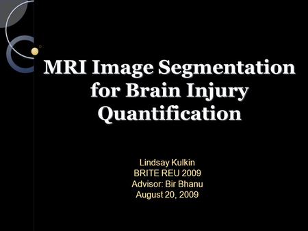 MRI Image Segmentation for Brain Injury Quantification Lindsay Kulkin BRITE REU 2009 Advisor: Bir Bhanu August 20, 2009.