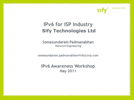 IPv6 for ISP Industry Sify Technologies Ltd Somasundaram Padmanabhan Network Engineering IPv6 Awareness Workshop.