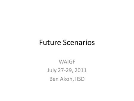 Future Scenarios WAIGF July 27-29, 2011 Ben Akoh, IISD.