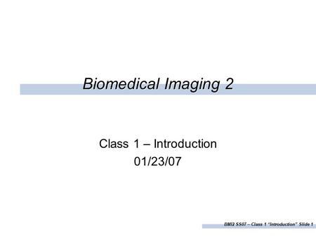 BMI2 SS07 – Class 1 “Introduction” Slide 1 Biomedical Imaging 2 Class 1 – Introduction 01/23/07.