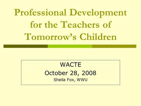 Professional Development for the Teachers of Tomorrow’s Children WACTE October 28, 2008 Sheila Fox, WWU.