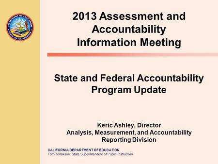 CALIFORNIA DEPARTMENT OF EDUCATION Tom Torlakson, State Superintendent of Public Instruction 2013 Assessment and Accountability Information Meeting State.