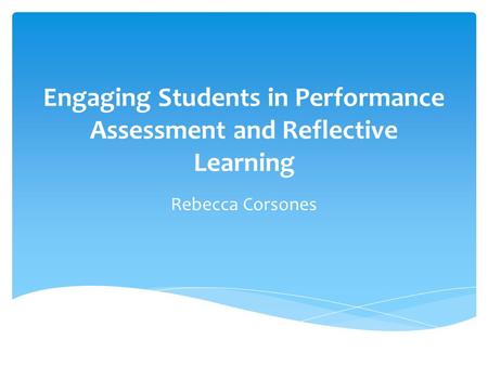 Engaging Students in Performance Assessment and Reflective Learning Rebecca Corsones.