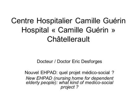 Centre Hospitalier Camille Guérin Hospital « Camille Guérin » Châtellerault Docteur / Doctor Eric Desforges Nouvel EHPAD: quel projet médico-social ? New.