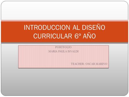 PORTFOLIO MARIA PAULA ISNALDI TEACHER: OSCAR MARINO PORTFOLIO MARIA PAULA ISNALDI TEACHER: OSCAR MARINO INTRODUCCION AL DISEÑO CURRICULAR 6º AÑO.