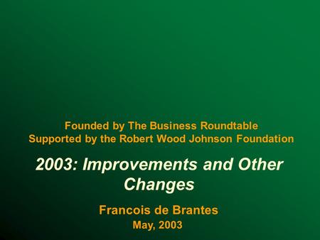 2003: Improvements and Other Changes Francois de Brantes May, 2003 Founded by The Business Roundtable Supported by the Robert Wood Johnson Foundation.