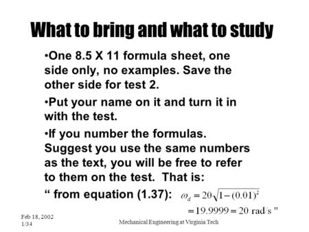 Feb 18, 2002 1/34 Mechanical Engineering at Virginia Tech What to bring and what to study One 8.5 X 11 formula sheet, one side only, no examples. Save.