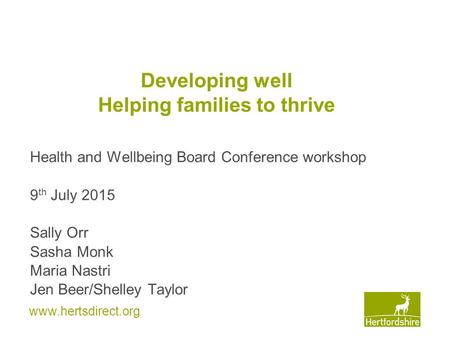 Www.hertsdirect.org Developing well Helping families to thrive Health and Wellbeing Board Conference workshop 9 th July 2015 Sally Orr Sasha Monk Maria.