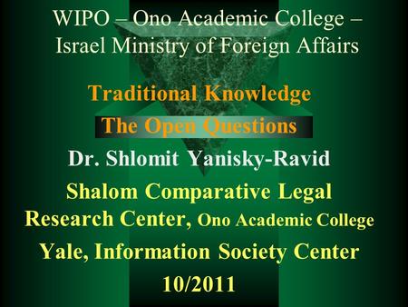 WIPO – Ono Academic College – Israel Ministry of Foreign Affairs Traditional Knowledge The Open Questions Dr. Shlomit Yanisky-Ravid Shalom Comparative.