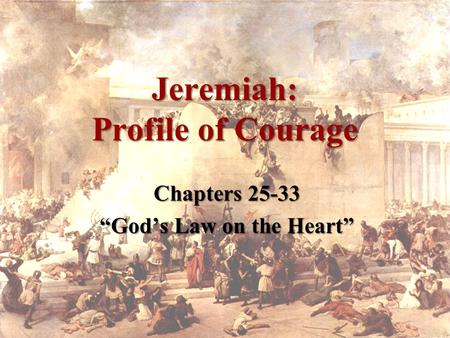 Jeremiah: Profile of Courage Chapters 25-33 “God’s Law on the Heart”