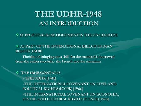 THE UDHR-1948 AN INTRODUCTION  SUPPORTING BASE DOCUMENT IS THE UN CHARTER  AS PART OF THE INTRNATIONAL BILL OF HUMAN RIGHTS (IBHR) The idea of bringing.