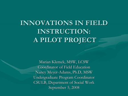 INNOVATIONS IN FIELD INSTRUCTION: A PILOT PROJECT Marian Klemek, MSW, LCSW Coordinator of Field Education Nancy Meyer-Adams, Ph.D, MSW Undergraduate Program.