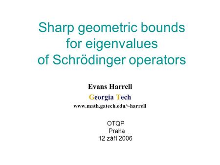 Sharp geometric bounds for eigenvalues of Schrödinger operators Evans Harrell Georgia Tech www.math.gatech.edu/~harrell OTQP Praha 12 září 2006.