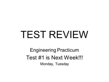 TEST REVIEW Engineering Practicum Test #1 is Next Week!!! Monday, Tuesday.