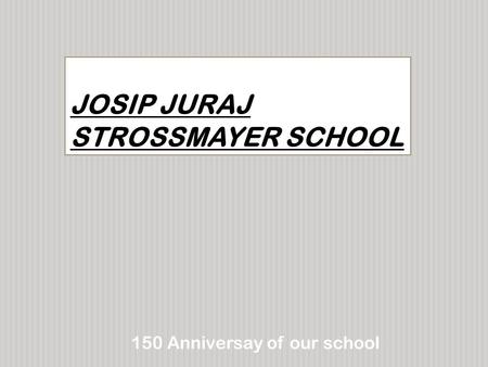 JOSIP JURAJ STROSSMAYER SCHOOL 150 Anniversay of our school.