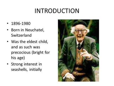 INTRODUCTION 1896-1980 Born in Neuchatel, Switzerland Was the eldest child, and as such was precocious (bright for his age) Strong interest in seashells,