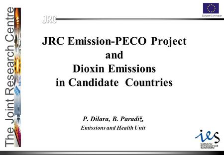 The Joint Research Centre European Commission JRC Emission-PECO Project and Dioxin Emissions in Candidate Countries P. Dilara, B. Paradiž, Emissions and.