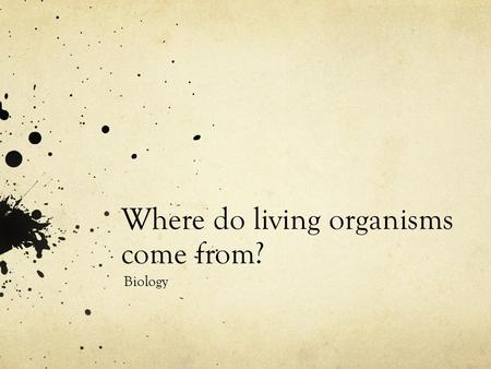 Where do living organisms come from? Biology. Spontaneous Generation Life can come from non-living things Idea persisted up to the 1800s Many ideas were.