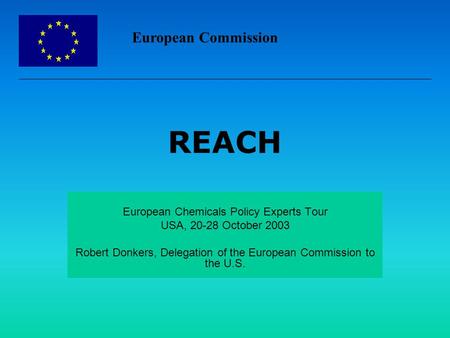 European Commission REACH European Chemicals Policy Experts Tour USA, 20-28 October 2003 Robert Donkers, Delegation of the European Commission to the U.S.