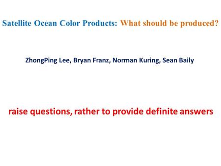 Satellite Ocean Color Products: What should be produced? ZhongPing Lee, Bryan Franz, Norman Kuring, Sean Baily raise questions, rather to provide definite.