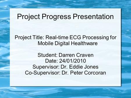 Project Progress Presentation Project Title: Real-time ECG Processing for Mobile Digital Healthware Student: Darren Craven Date: 24/01/2010 Supervisor: