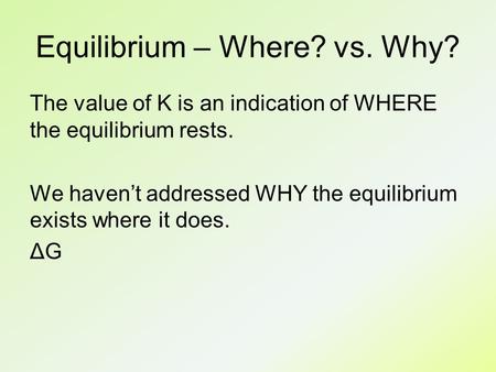 Equilibrium – Where? vs. Why? The value of K is an indication of WHERE the equilibrium rests. We haven’t addressed WHY the equilibrium exists where it.