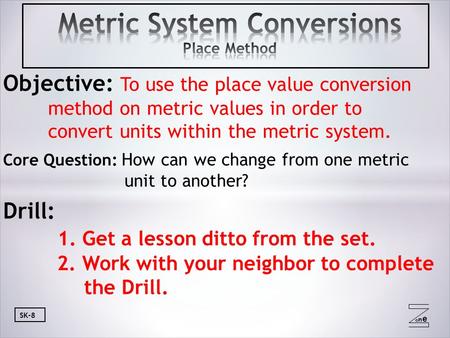 Oneone SK-8 Objective: To use the place value conversion method on metric values in order to convert units within the metric system. Core Question: How.