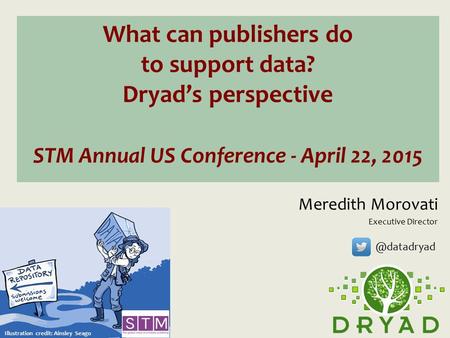 What can publishers do to support data? Dryad’s perspective STM Annual US Conference - April 22, 2015 Meredith Morovati Executive Director Illustration.